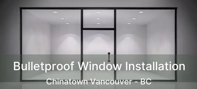  Bulletproof Window Installation Chinatown Vancouver - BC