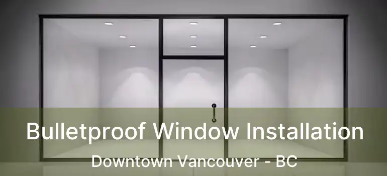  Bulletproof Window Installation Downtown Vancouver - BC