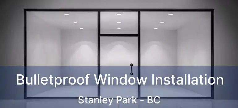  Bulletproof Window Installation Stanley Park - BC