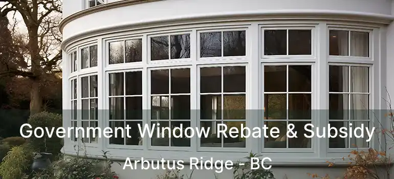  Government Window Rebate & Subsidy Arbutus Ridge - BC