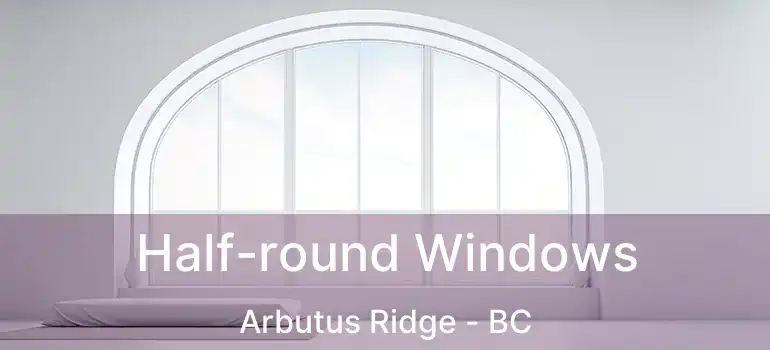  Half-round Windows Arbutus Ridge - BC