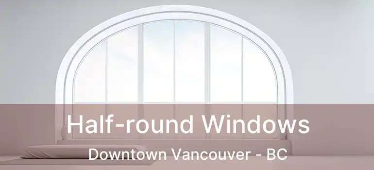  Half-round Windows Downtown Vancouver - BC