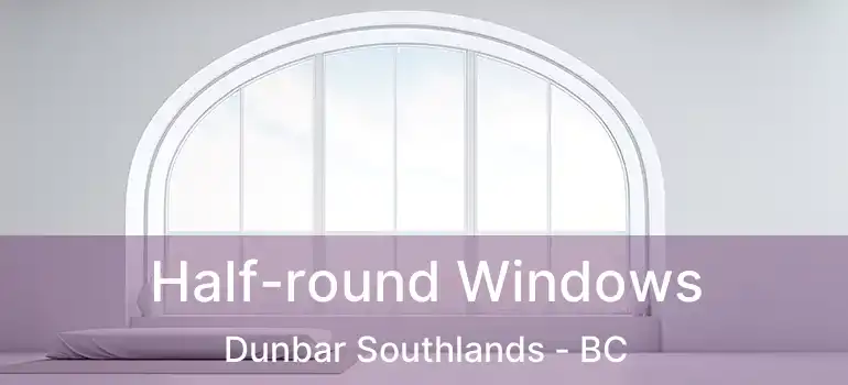  Half-round Windows Dunbar Southlands - BC