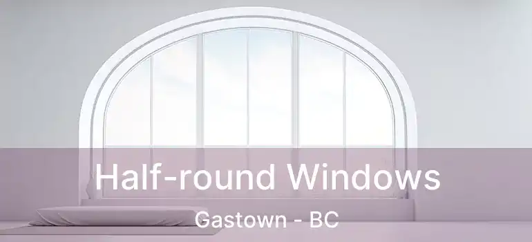  Half-round Windows Gastown - BC