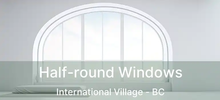  Half-round Windows International Village - BC