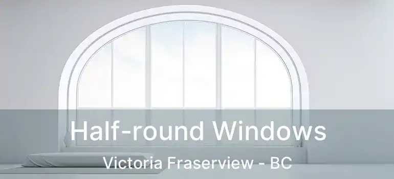  Half-round Windows Victoria Fraserview - BC