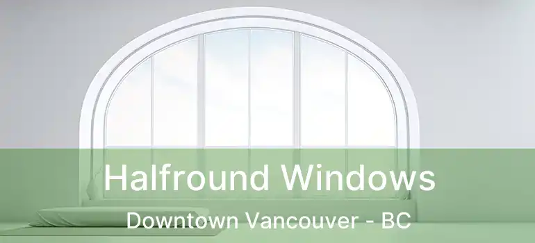  Halfround Windows Downtown Vancouver - BC