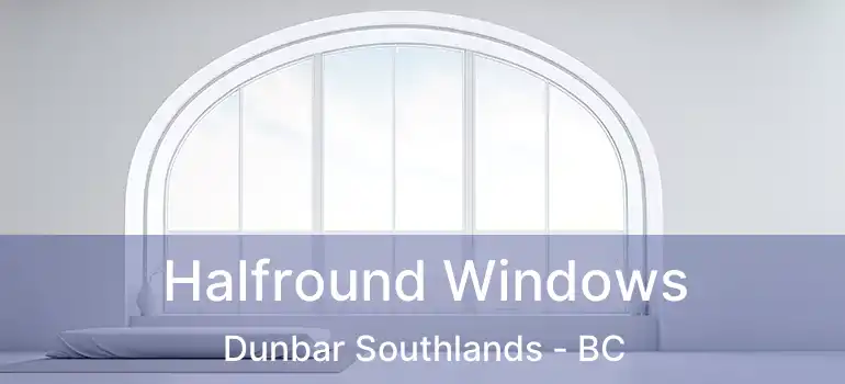  Halfround Windows Dunbar Southlands - BC