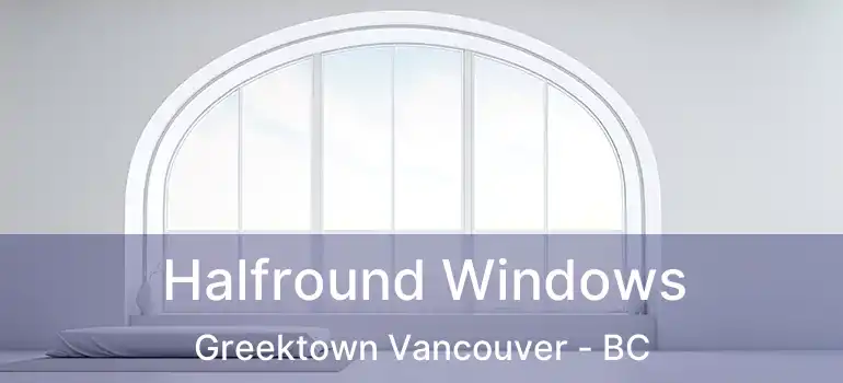  Halfround Windows Greektown Vancouver - BC