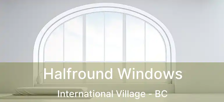  Halfround Windows International Village - BC