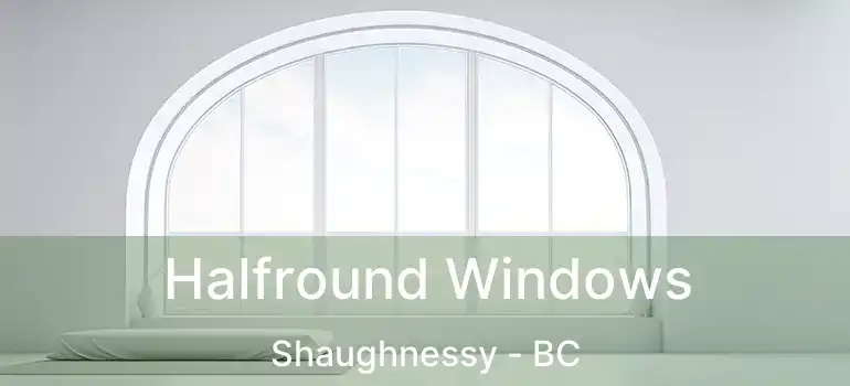  Halfround Windows Shaughnessy - BC