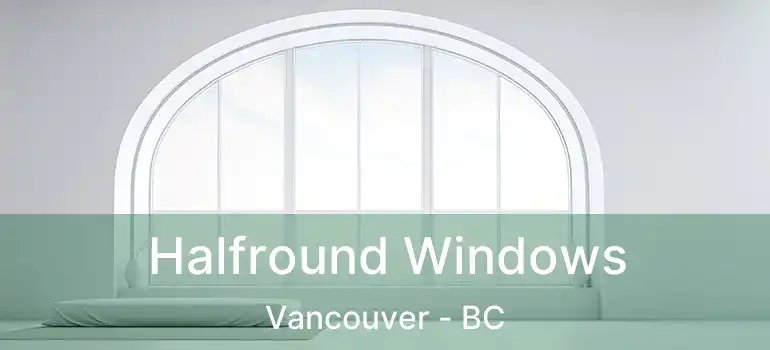  Halfround Windows Vancouver - BC
