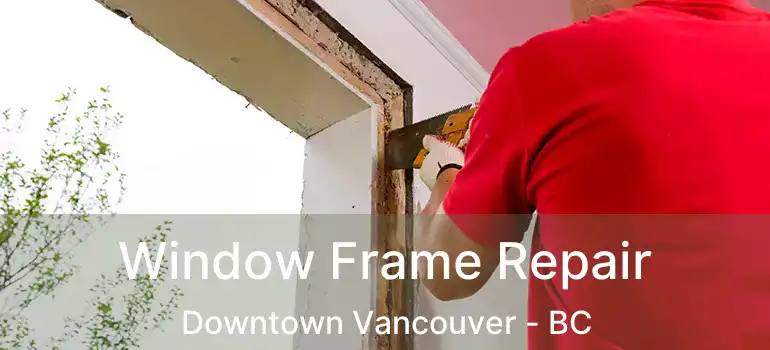 Window Frame Repair Downtown Vancouver - BC