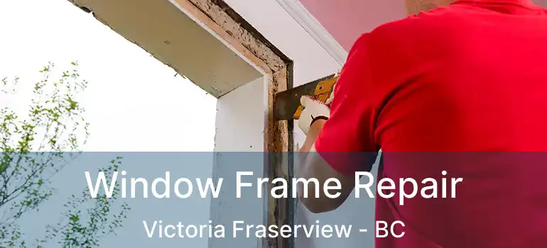  Window Frame Repair Victoria Fraserview - BC