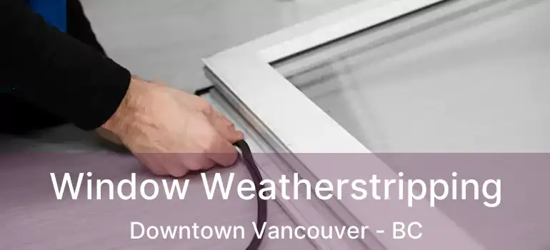  Window Weatherstripping Downtown Vancouver - BC