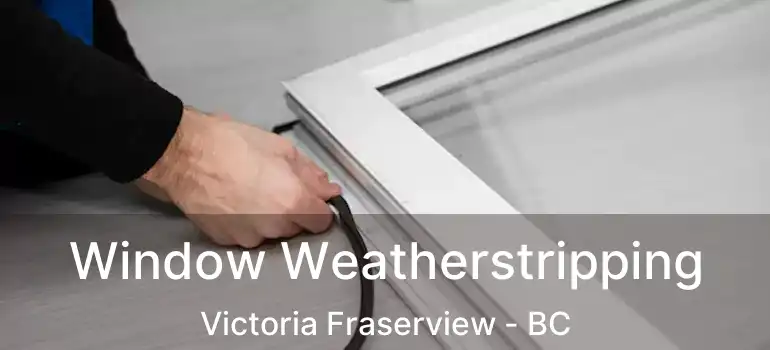  Window Weatherstripping Victoria Fraserview - BC